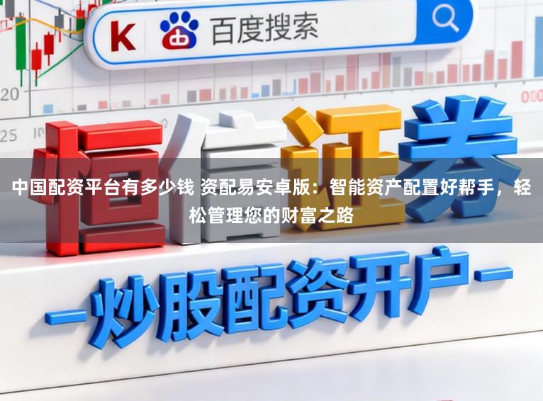 中国配资平台有多少钱 资配易安卓版：智能资产配置好帮手，轻松管理您的财富之路
