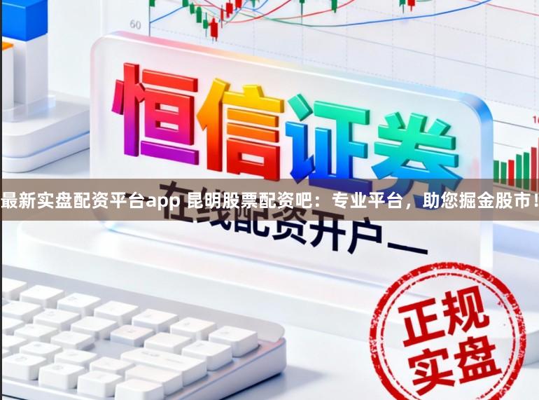 最新实盘配资平台app 昆明股票配资吧：专业平台，助您掘金股市！