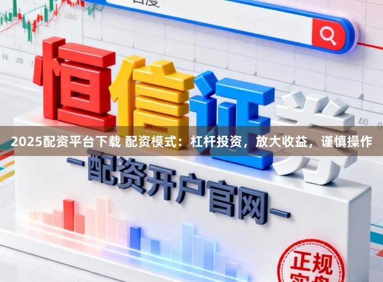 2025配资平台下载 配资模式：杠杆投资，放大收益，谨慎操作