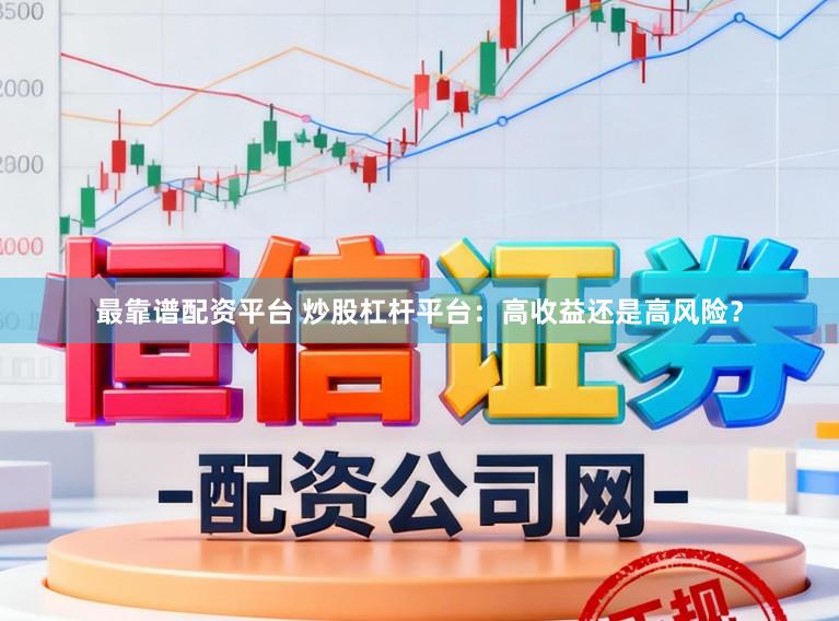 最靠谱配资平台 炒股杠杆平台：高收益还是高风险？