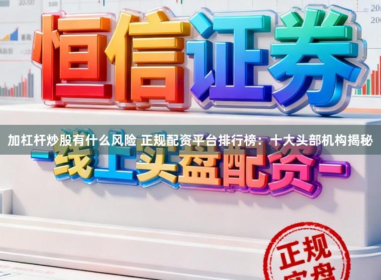 加杠杆炒股有什么风险 正规配资平台排行榜：十大头部机构揭秘