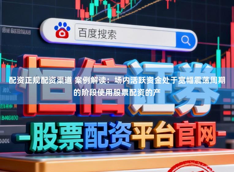 配资正规配资渠道 案例解读：场内活跃资金处于宽幅震荡周期的阶段使用股票配资的产