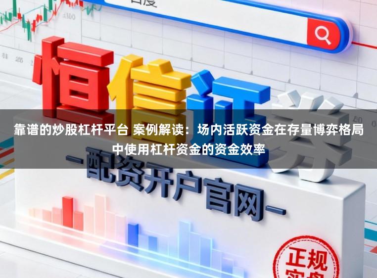 靠谱的炒股杠杆平台 案例解读：场内活跃资金在存量博弈格局中使用杠杆资金的资金效率