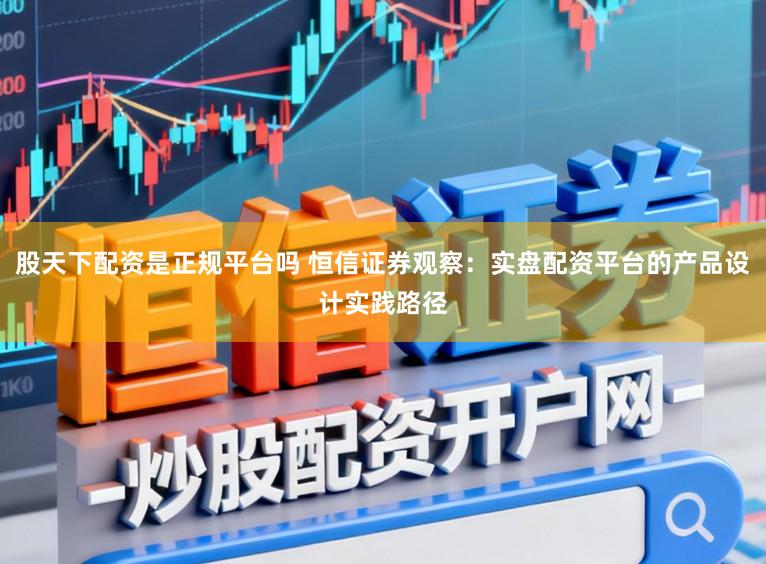 股天下配资是正规平台吗 恒信证券观察：实盘配资平台的产品设计实践路径