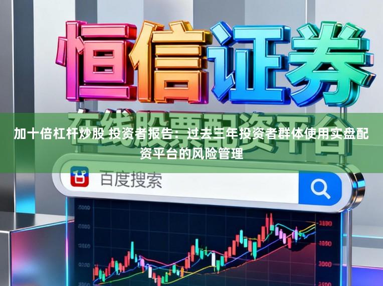 加十倍杠杆炒股 投资者报告：过去三年投资者群体使用实盘配资平台的风险管理