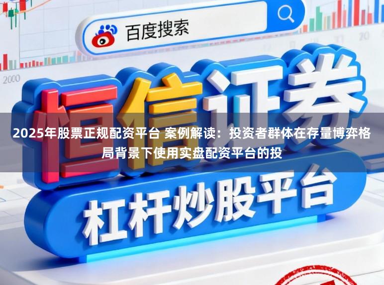 2025年股票正规配资平台 案例解读：投资者群体在存量博弈格局背景下使用实盘配资平台的投