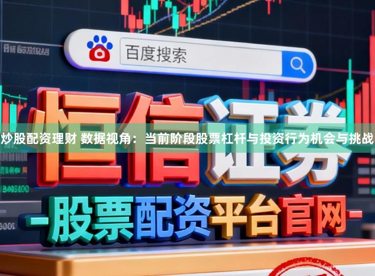 炒股配资理财 数据视角：当前阶段股票杠杆与投资行为机会与挑战