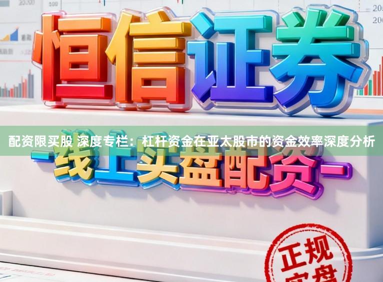 配资限买股 深度专栏：杠杆资金在亚太股市的资金效率深度分析