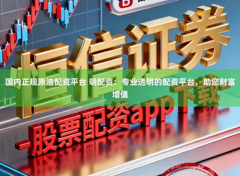 国内正规原油配资平台 明配资：专业透明的配资平台，助您财富增值