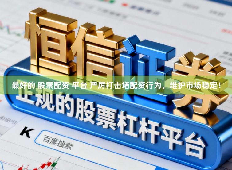 最好的 股票配资 平台 严厉打击堵配资行为，维护市场稳定！