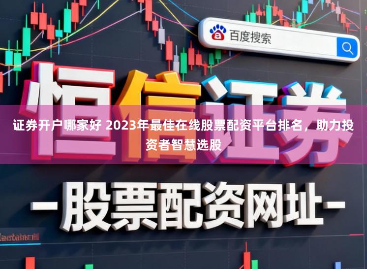 证券开户哪家好 2023年最佳在线股票配资平台排名，助力投资者智慧选股