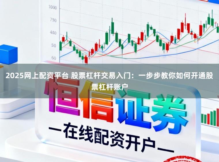 2025网上配资平台 股票杠杆交易入门：一步步教你如何开通股票杠杆账户