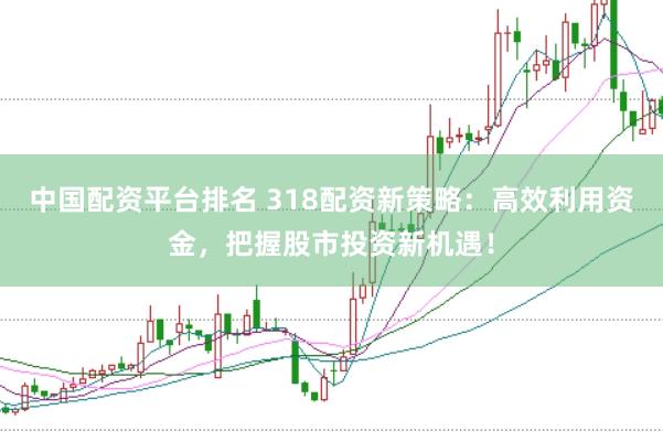 中国配资平台排名 318配资新策略：高效利用资金，把握股市投资新机遇！