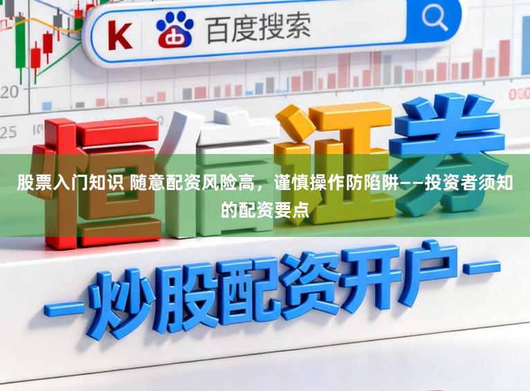 股票入门知识 随意配资风险高，谨慎操作防陷阱——投资者须知的配资要点