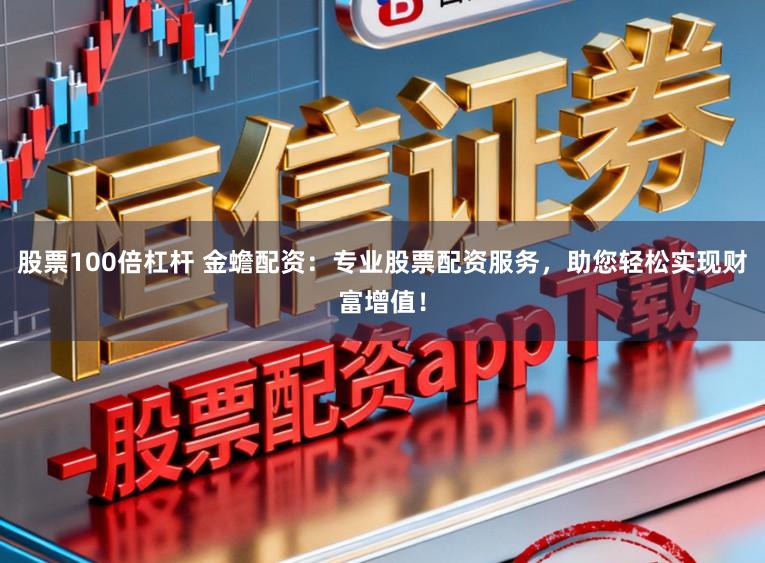 股票100倍杠杆 金蟾配资：专业股票配资服务，助您轻松实现财富增值！