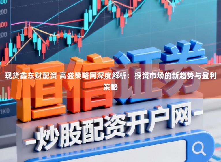 现货鑫东财配资 高盛策略网深度解析：投资市场的新趋势与盈利策略