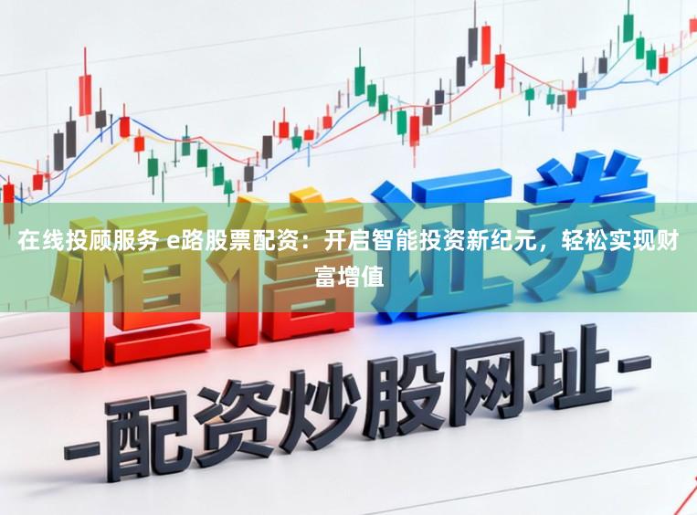 在线投顾服务 e路股票配资：开启智能投资新纪元，轻松实现财富增值
