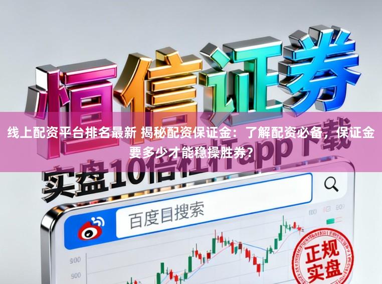 线上配资平台排名最新 揭秘配资保证金：了解配资必备，保证金要多少才能稳操胜券？