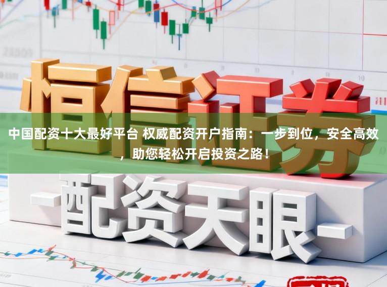 中国配资十大最好平台 权威配资开户指南：一步到位，安全高效，助您轻松开启投资之路！