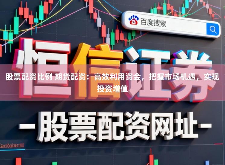 股票配资比例 期货配资：高效利用资金，把握市场机遇，实现投资增值