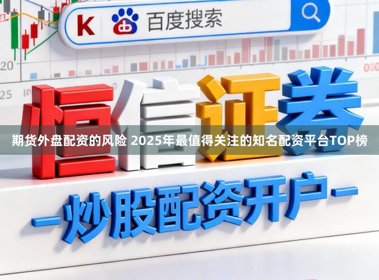 期货外盘配资的风险 2025年最值得关注的知名配资平台TOP榜