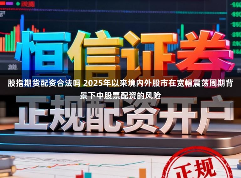 股指期货配资合法吗 2025年以来境内外股市在宽幅震荡周期背景下中股票配资的风险