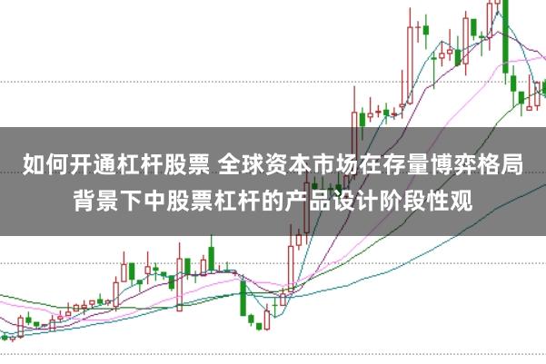 如何开通杠杆股票 全球资本市场在存量博弈格局背景下中股票杠杆的产品设计阶段性观