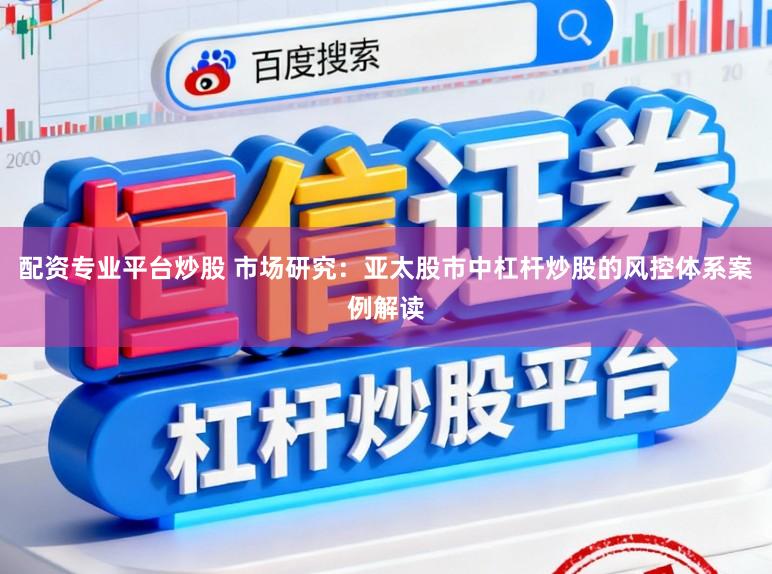 配资专业平台炒股 市场研究：亚太股市中杠杆炒股的风控体系案例解读