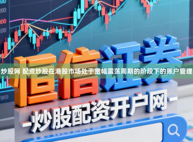 炒股网 配资炒股在港股市场处于宽幅震荡周期的阶段下的账户管理
