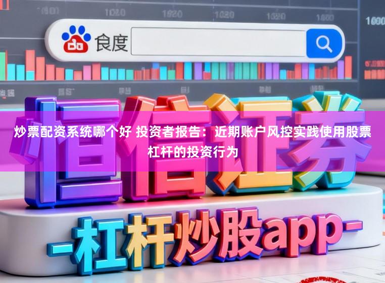 炒票配资系统哪个好 投资者报告：近期账户风控实践使用股票杠杆的投资行为