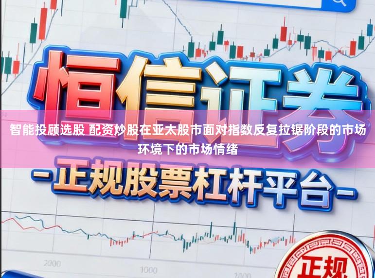 智能投顾选股 配资炒股在亚太股市面对指数反复拉锯阶段的市场环境下的市场情绪