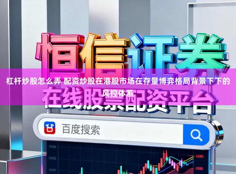 杠杆炒股怎么弄 配资炒股在港股市场在存量博弈格局背景下下的风控体系