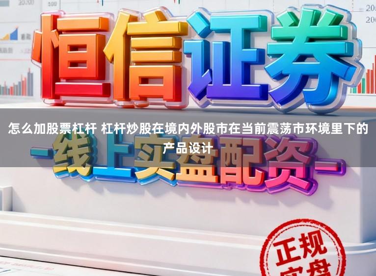 怎么加股票杠杆 杠杆炒股在境内外股市在当前震荡市环境里下的产品设计