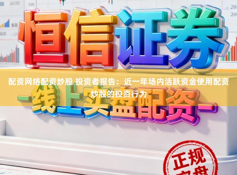 配资网络配资炒股 投资者报告：近一年场内活跃资金使用配资炒股的投资行为