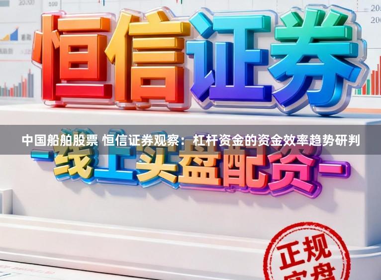 中国船舶股票 恒信证券观察：杠杆资金的资金效率趋势研判