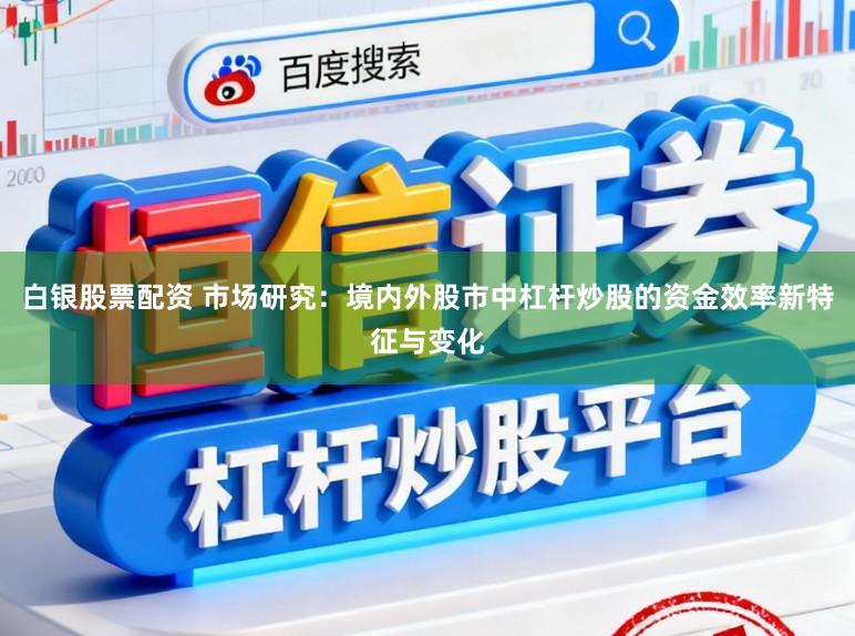 白银股票配资 市场研究：境内外股市中杠杆炒股的资金效率新特征与变化