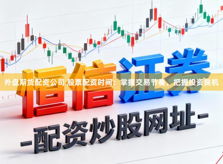 外盘期货配资公司 股票配资时间：掌握交易节奏，把握投资良机