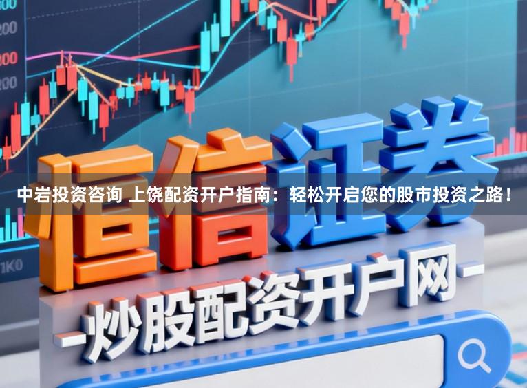 中岩投资咨询 上饶配资开户指南：轻松开启您的股市投资之路！