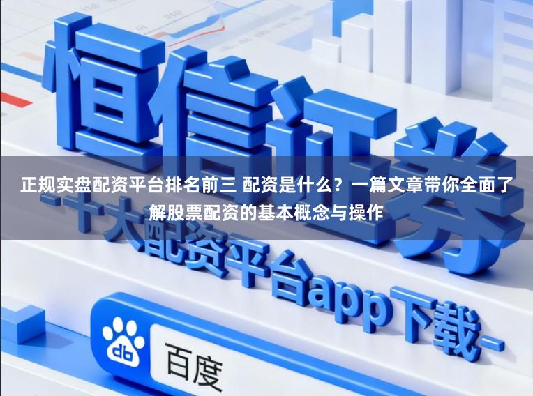 正规实盘配资平台排名前三 配资是什么？一篇文章带你全面了解股票配资的基本概念与操作