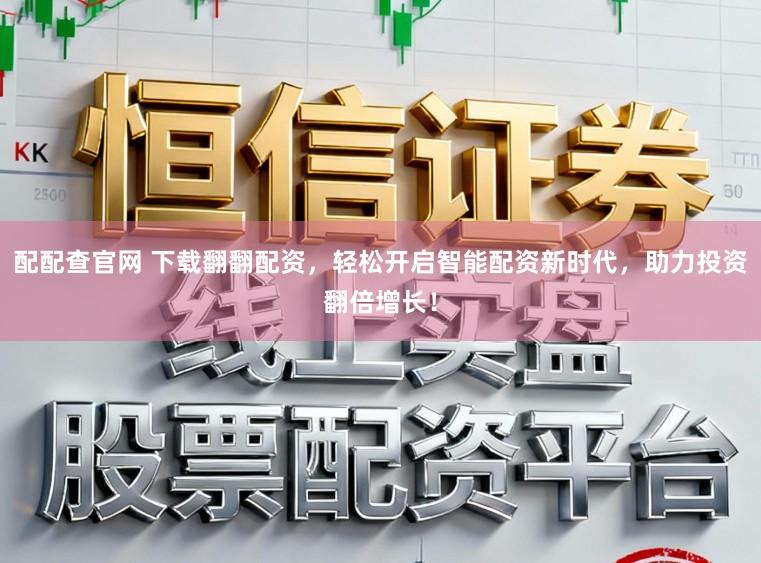配配查官网 下载翻翻配资，轻松开启智能配资新时代，助力投资翻倍增长！