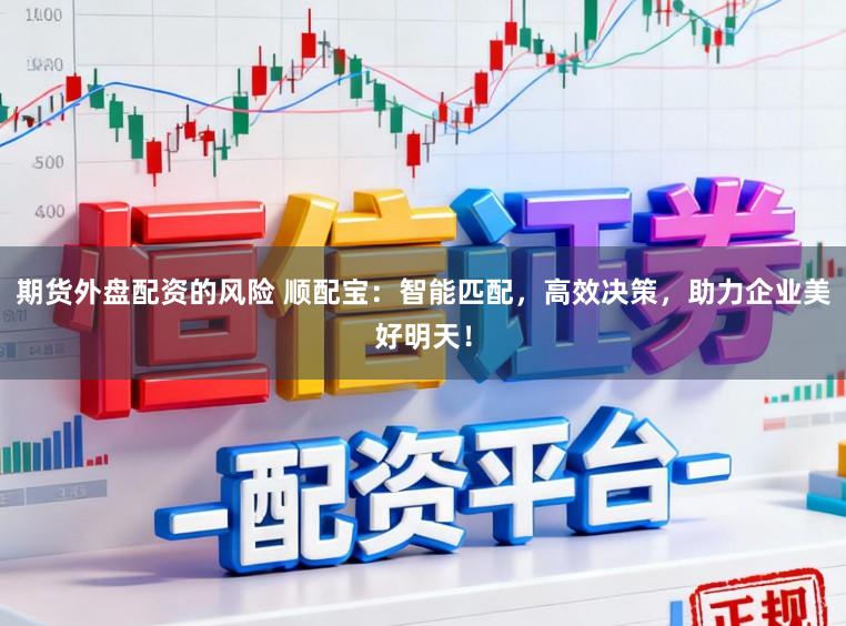 期货外盘配资的风险 顺配宝：智能匹配，高效决策，助力企业美好明天！