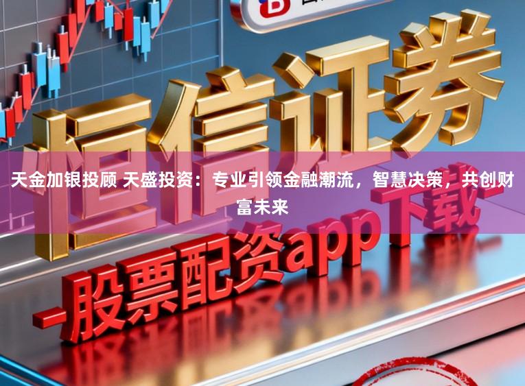 天金加银投顾 天盛投资：专业引领金融潮流，智慧决策，共创财富未来