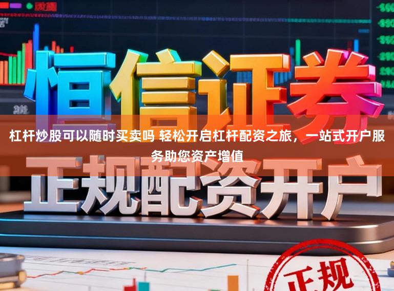 杠杆炒股可以随时买卖吗 轻松开启杠杆配资之旅，一站式开户服务助您资产增值