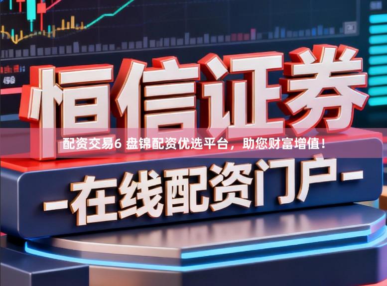 配资交易6 盘锦配资优选平台，助您财富增值！