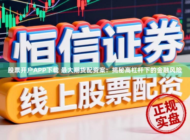 股票开户APP下载 最大期货配资案：揭秘高杠杆下的金融风险