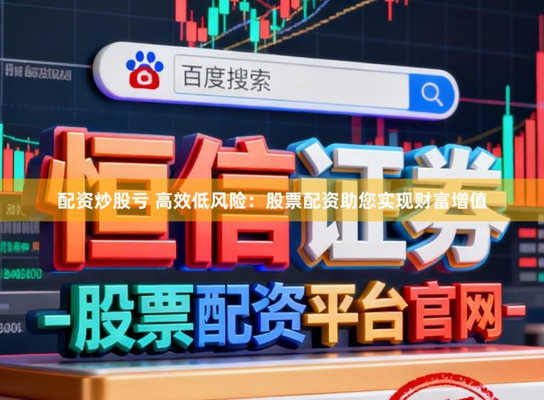 配资炒股亏 高效低风险：股票配资助您实现财富增值