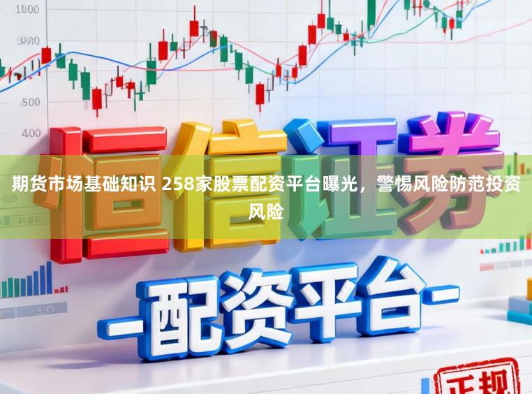 期货市场基础知识 258家股票配资平台曝光，警惕风险防范投资风险