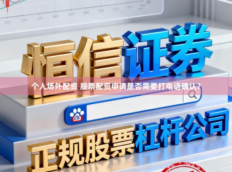 个人场外配资 股票配资申请是否需要打电话确认？