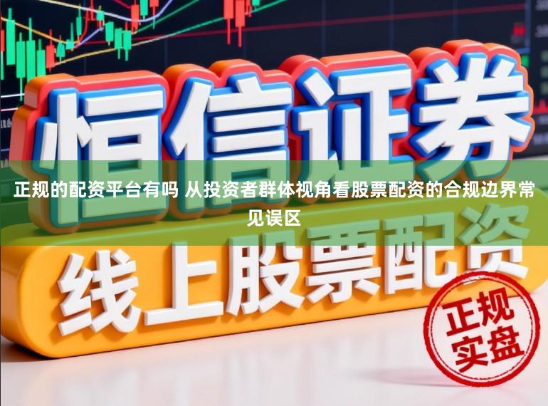 正规的配资平台有吗 从投资者群体视角看股票配资的合规边界常见误区
