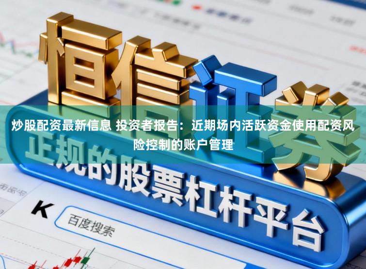 炒股配资最新信息 投资者报告：近期场内活跃资金使用配资风险控制的账户管理